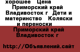 хорошее › Цена ­ 4 000 - Приморский край, Владивосток г. Дети и материнство » Коляски и переноски   . Приморский край,Владивосток г.